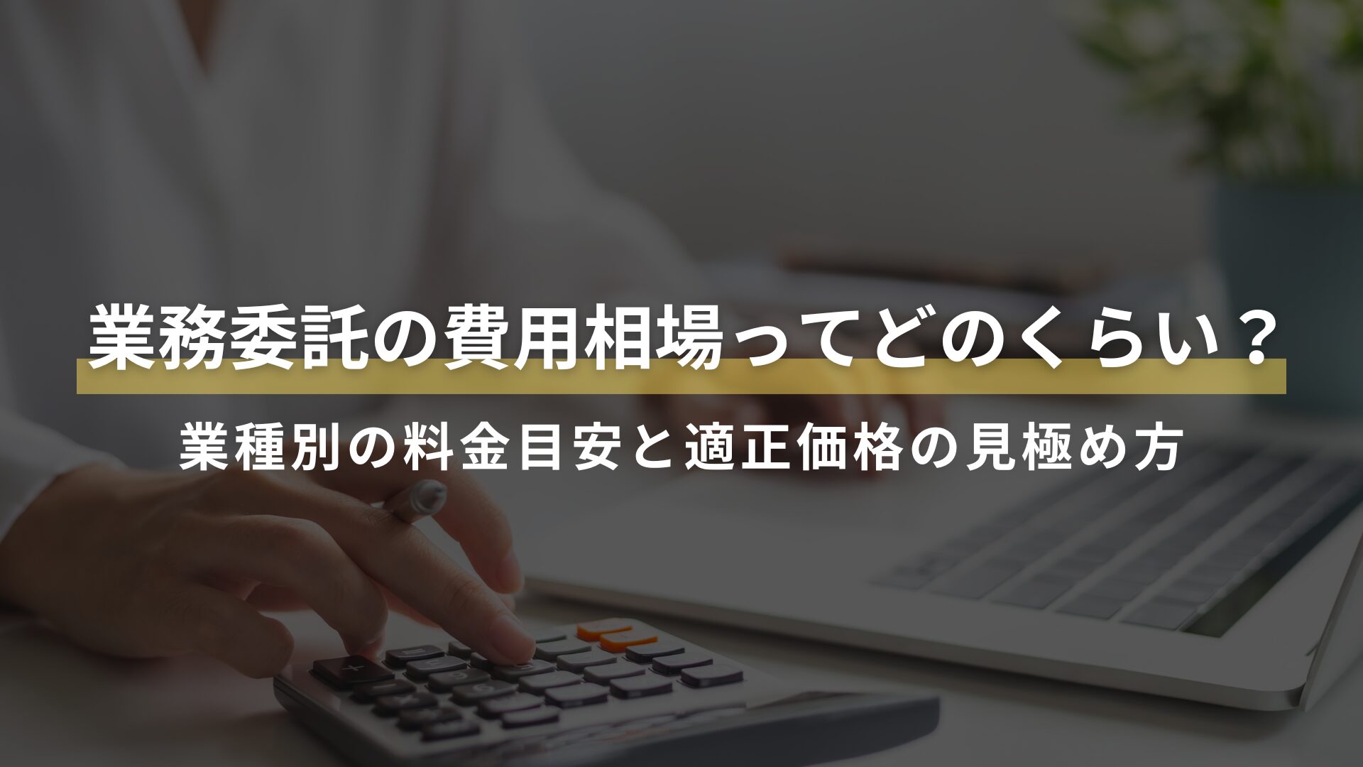 業務委託の費用相場ってどのくらい？ 業種別の料金目安と適正価格の見極め方