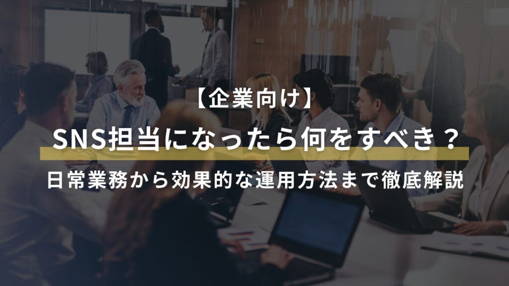 【企業向け】 SNS担当になったら何をすべき？ 日常業務から効果的な運用方法まで徹底解説